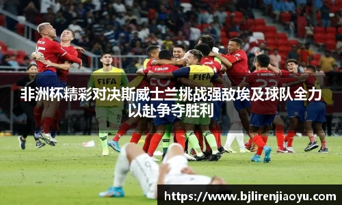 非洲杯精彩对决斯威士兰挑战强敌埃及球队全力以赴争夺胜利
