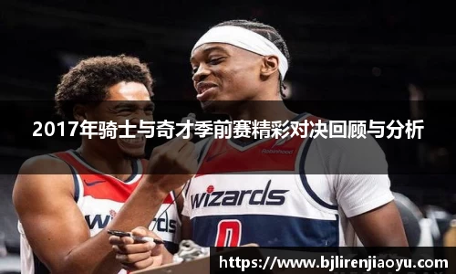 2017年骑士与奇才季前赛精彩对决回顾与分析