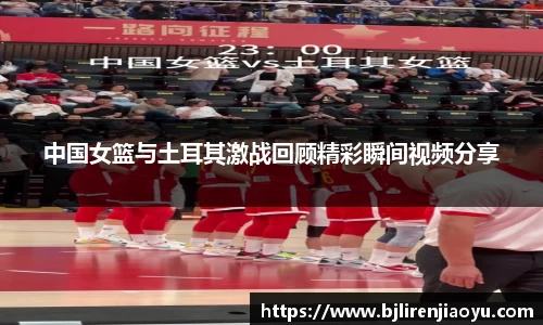 中国女篮与土耳其激战回顾精彩瞬间视频分享