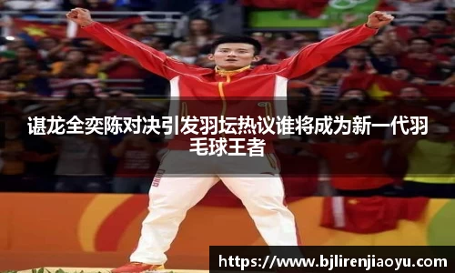 谌龙全奕陈对决引发羽坛热议谁将成为新一代羽毛球王者